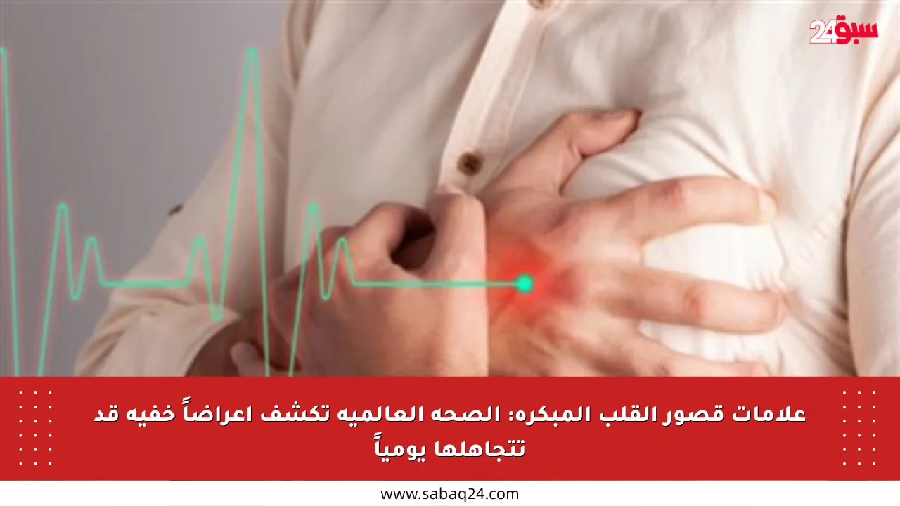 علامات قصور القلب المبكرة: الصحة العالمية تكشف أعراضاً خفية قد تتجاهلها يومياً